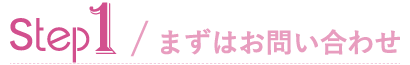 step1まずはお問い合わせ